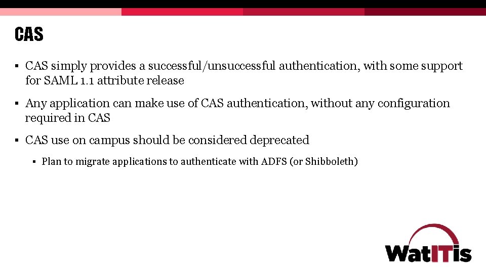 CAS § CAS simply provides a successful/unsuccessful authentication, with some support for SAML 1. CAS § CAS simply provides a successful/unsuccessful authentication, with some support for SAML 1.
