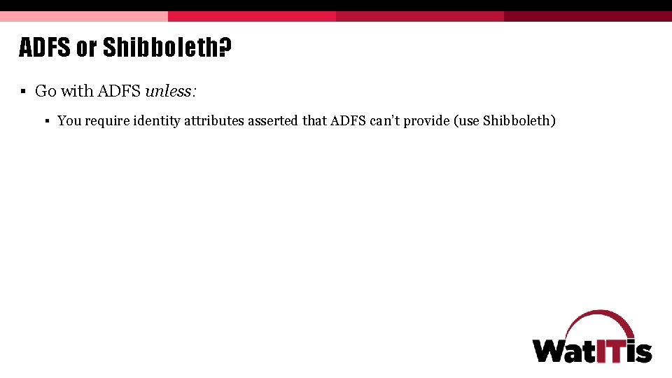 ADFS or Shibboleth? § Go with ADFS unless: § You require identity attributes asserted ADFS or Shibboleth? § Go with ADFS unless: § You require identity attributes asserted