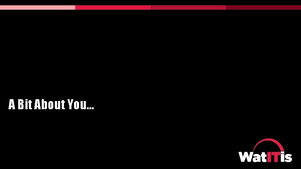 A Bit About You… A Bit About You…