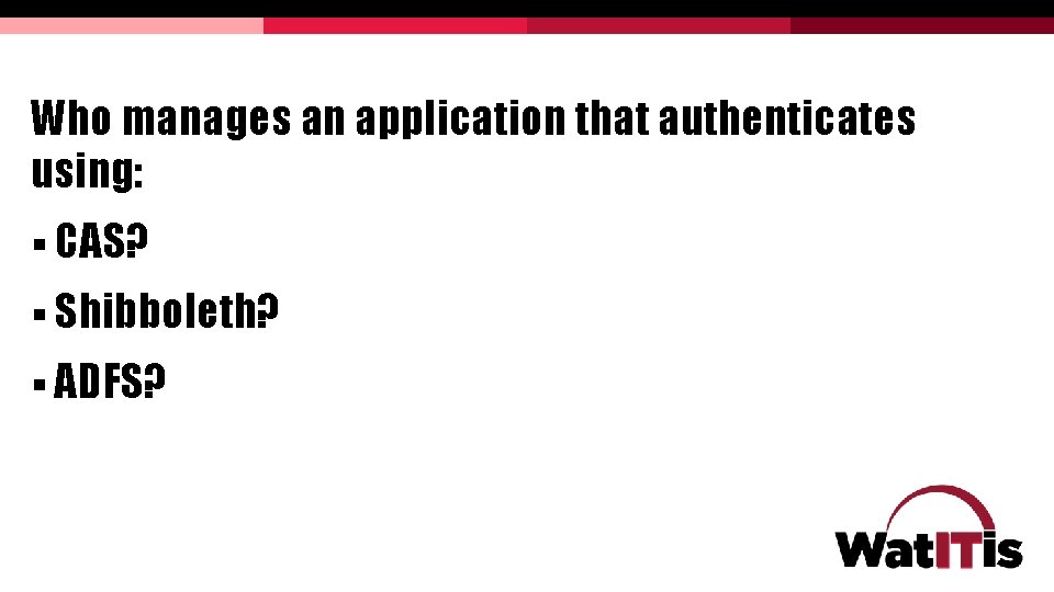 Who manages an application that authenticates using: § CAS? § Shibboleth? § ADFS? Who manages an application that authenticates using: § CAS? § Shibboleth? § ADFS?