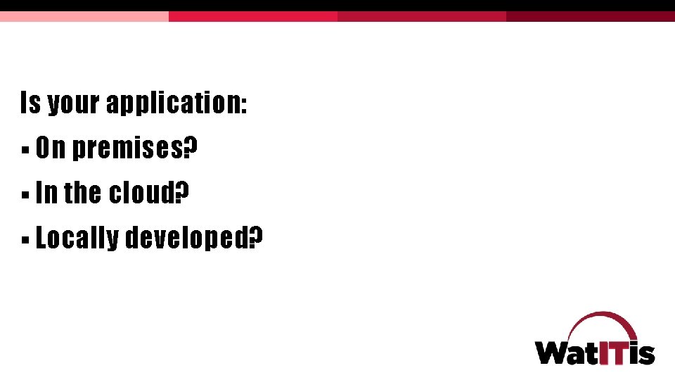 Is your application: § On premises? § In the cloud? § Locally developed? Is your application: § On premises? § In the cloud? § Locally developed?