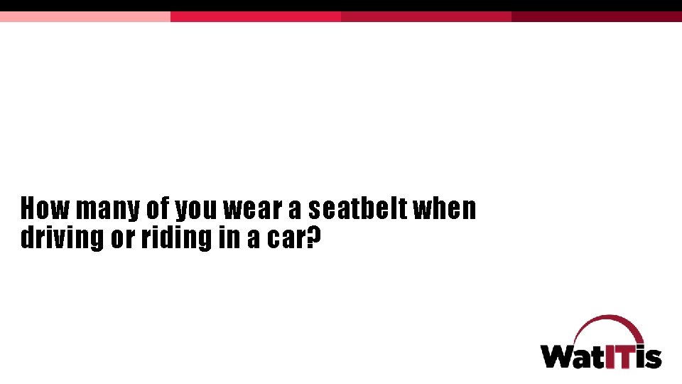 How many of you wear a seatbelt when driving or riding in a car? How many of you wear a seatbelt when driving or riding in a car?