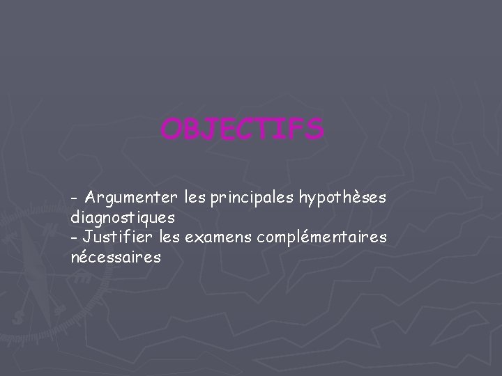 OBJECTIFS - Argumenter les principales hypothèses diagnostiques - Justifier les examens complémentaires nécessaires OBJECTIFS - Argumenter les principales hypothèses diagnostiques - Justifier les examens complémentaires nécessaires