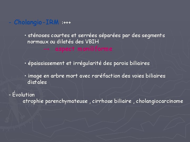 - Cholangio-IRM : +++ • sténoses courtes et serrées séparées par des segments normaux - Cholangio-IRM : +++ • sténoses courtes et serrées séparées par des segments normaux
