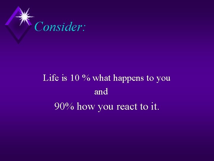 Consider: Life is 10 % what happens to you and 90% how you react