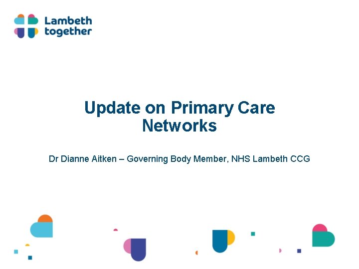 Update on Primary Care Networks Dr Dianne Aitken – Governing Body Member, NHS Lambeth