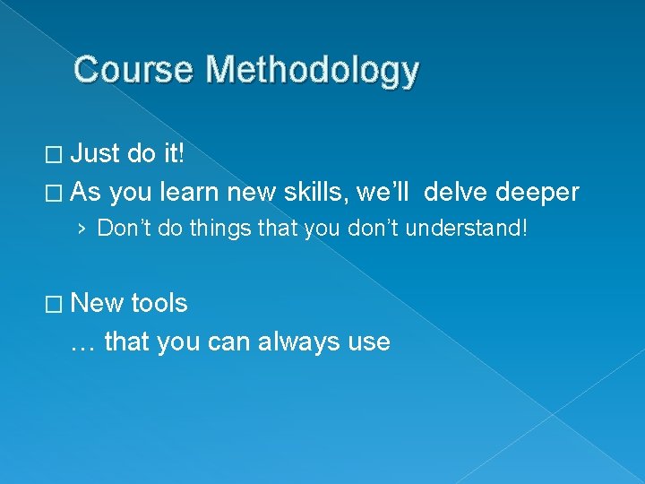 Course Methodology � Just do it! � As you learn new skills, we’ll delve