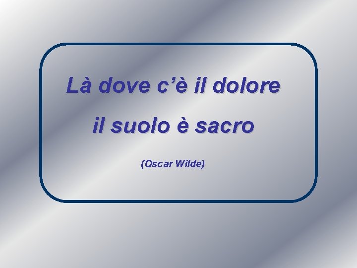 Là dove c’è il dolore il suolo è sacro (Oscar Wilde) 