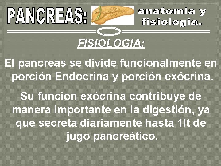 FISIOLOGIA: El pancreas se divide funcionalmente en porción Endocrina y porción exócrina. Su funcion