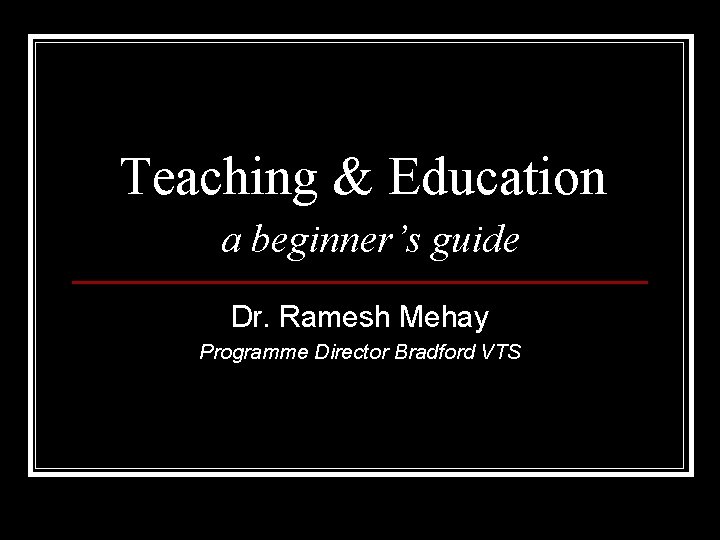 Teaching & Education a beginner’s guide Dr. Ramesh Mehay Programme Director Bradford VTS 