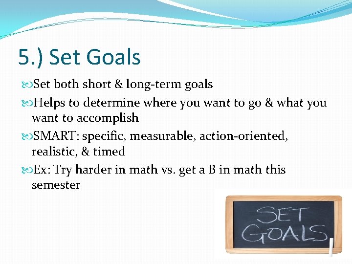 5. ) Set Goals Set both short & long-term goals Helps to determine where