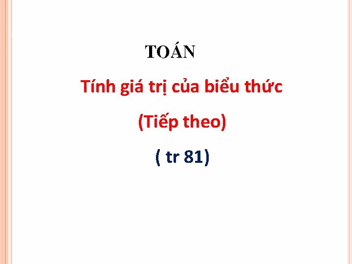 To¸n Tính giá trị của biểu thức (Tiếp theo) ( tr 81) 