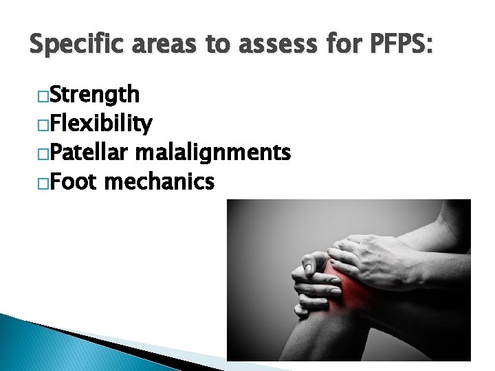 Specific areas to assess for PFPS: �Strength �Flexibility �Patellar malalignments �Foot mechanics 