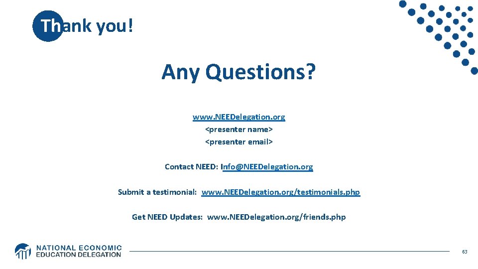 Thank you! Any Questions? www. NEEDelegation. org <presenter name> <presenter email> Contact NEED: Thank you! Any Questions? www. NEEDelegation. org <presenter name> <presenter email> Contact NEED: