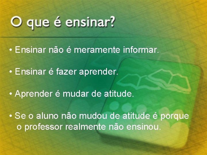  • Ensinar não é meramente informar. • Ensinar é fazer aprender. • Aprender