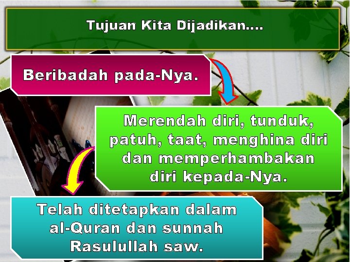 Tujuan Kita Dijadikan…. Beribadah pada-Nya. Merendah diri, tunduk, patuh, taat, menghina diri dan memperhambakan