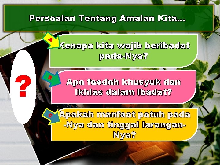 Persoalan Tentang Amalan Kita… A ? Kenapa kita wajib beribadat pada-Nya? B Apa faedah