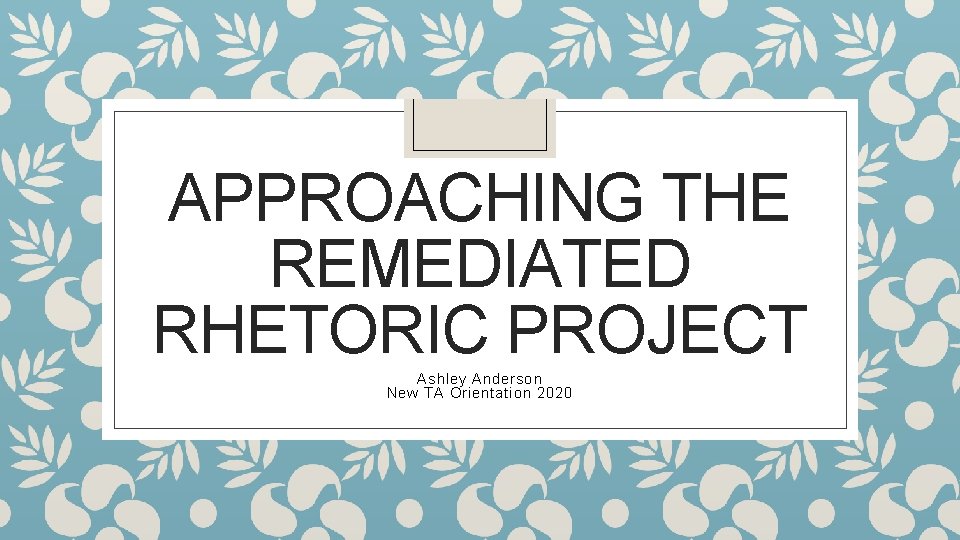 APPROACHING THE REMEDIATED RHETORIC PROJECT Ashley Anderson New TA Orientation 2020 