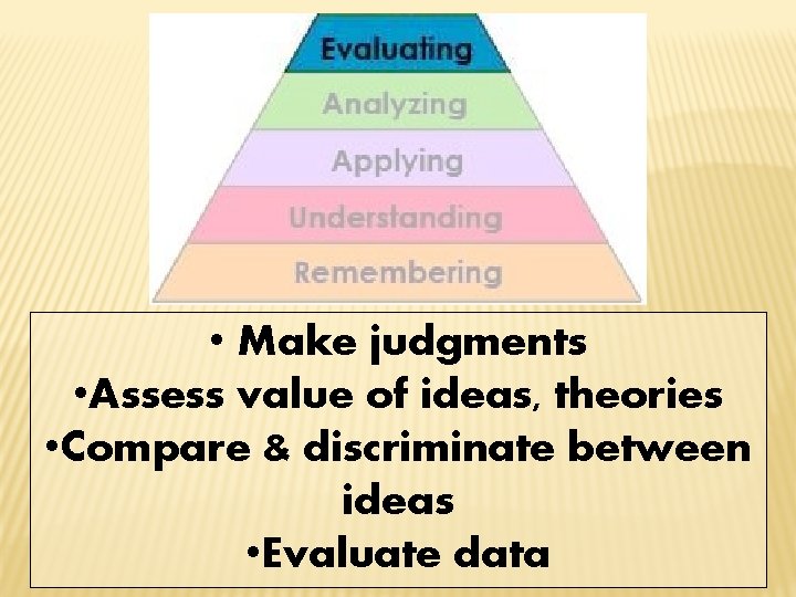  • Make judgments • Assess value of ideas, theories • Compare & discriminate