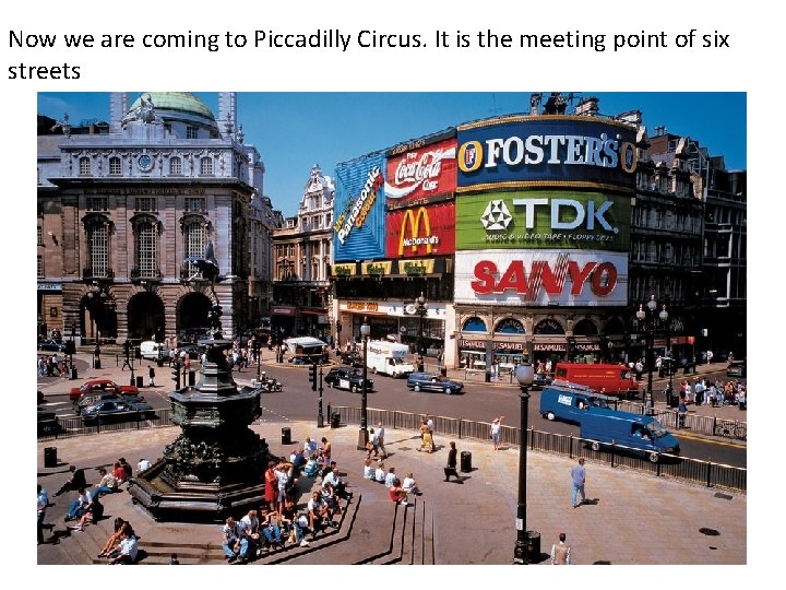 Now we are coming to Piccadilly Circus. It is the meeting point of six