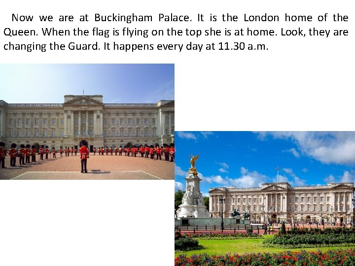 Now we are at Buckingham Palace. It is the London home of the Queen.