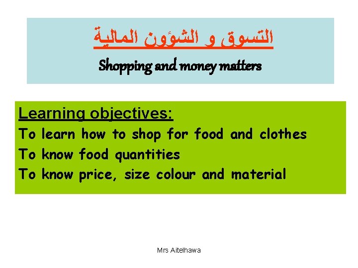  ﺍﻟﺘﺴﻮﻕ ﻭ ﺍﻟﺸﺆﻮﻥ ﺍﻟﻤﺎﻟﻴﺔ Shopping and money matters Learning objectives: To learn how