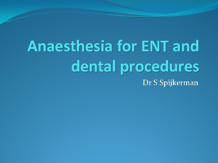 Anaesthesia for ENT and dental procedures Dr S Spijkerman 