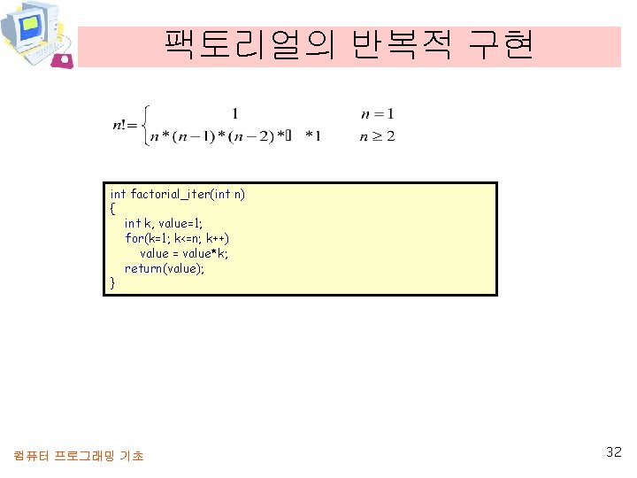 팩토리얼의 반복적 구현 int factorial_iter(int n) { int k, value=1; for(k=1; k<=n; k++) value