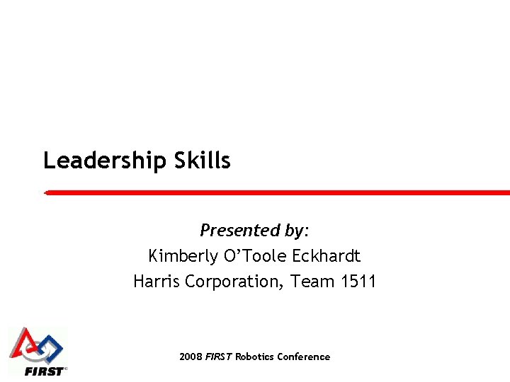 Leadership Skills Presented by: Kimberly O’Toole Eckhardt Harris Corporation, Team 1511 2008 FIRST Robotics