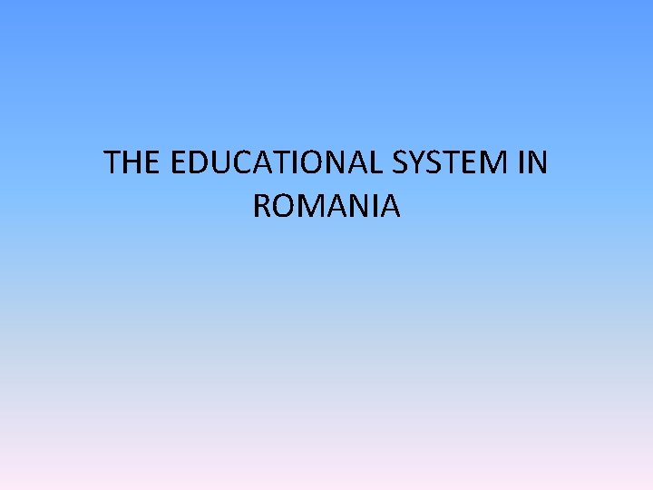 THE EDUCATIONAL SYSTEM IN ROMANIA 
