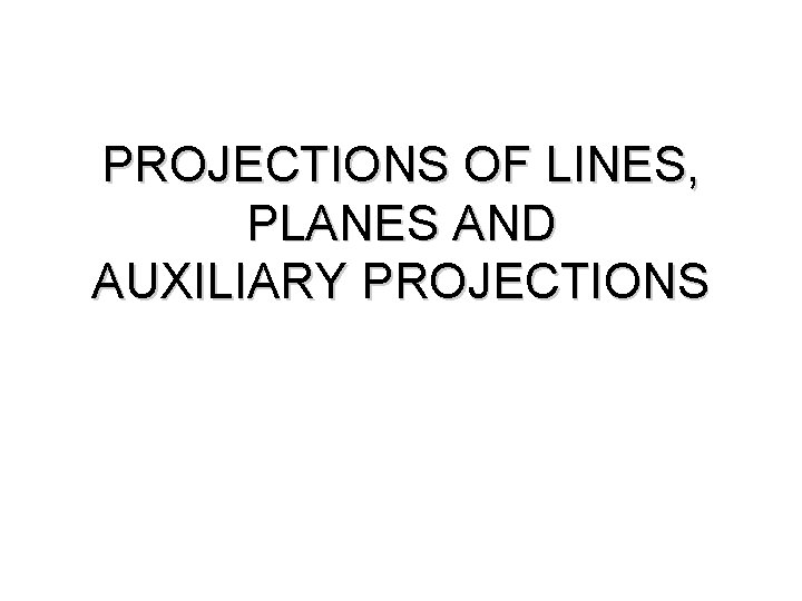 PROJECTIONS OF LINES, PLANES AND AUXILIARY PROJECTIONS 