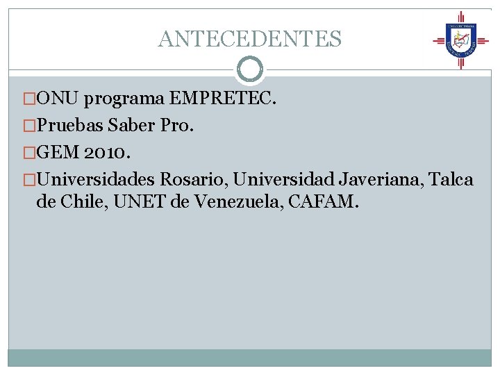 ANTECEDENTES �ONU programa EMPRETEC. �Pruebas Saber Pro. �GEM 2010. �Universidades Rosario, Universidad Javeriana, Talca ANTECEDENTES �ONU programa EMPRETEC. �Pruebas Saber Pro. �GEM 2010. �Universidades Rosario, Universidad Javeriana, Talca