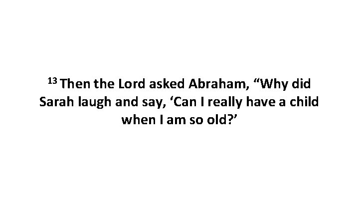 13 Then the Lord asked Abraham, “Why did Sarah laugh and say, ‘Can I 13 Then the Lord asked Abraham, “Why did Sarah laugh and say, ‘Can I