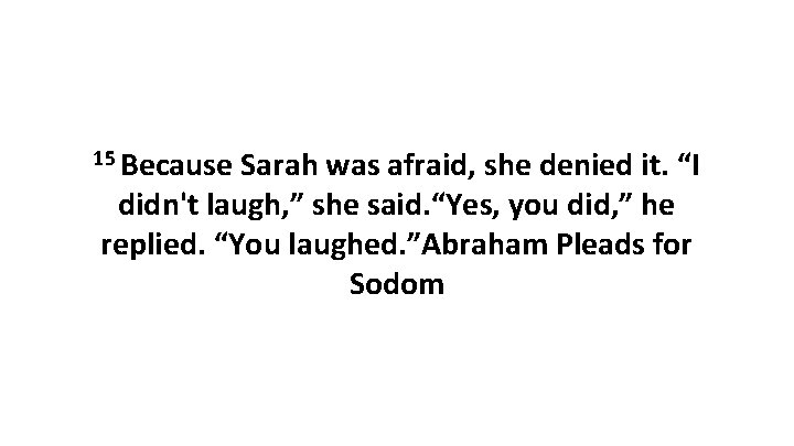 15 Because Sarah was afraid, she denied it. “I didn't laugh, ” she said. 15 Because Sarah was afraid, she denied it. “I didn't laugh, ” she said.