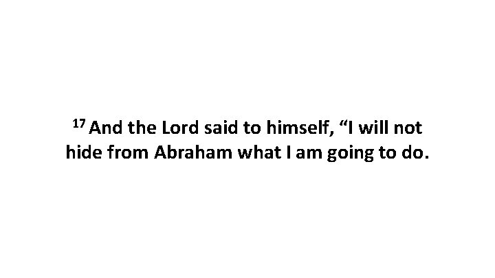 17 And the Lord said to himself, “I will not hide from Abraham what 17 And the Lord said to himself, “I will not hide from Abraham what