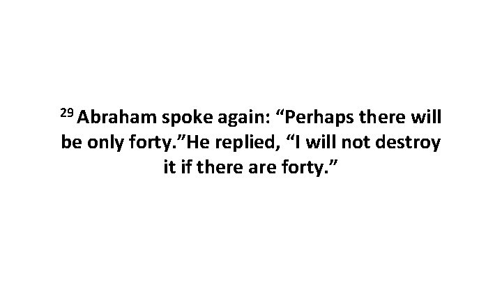 29 Abraham spoke again: “Perhaps there will be only forty. ”He replied, “I will 29 Abraham spoke again: “Perhaps there will be only forty. ”He replied, “I will