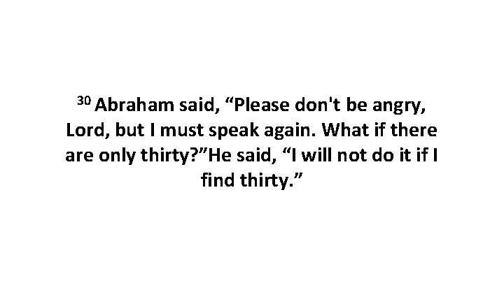 30 Abraham said, “Please don't be angry, Lord, but I must speak again. What 30 Abraham said, “Please don't be angry, Lord, but I must speak again. What