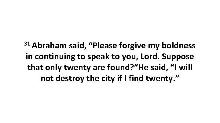 31 Abraham said, “Please forgive my boldness in continuing to speak to you, Lord. 31 Abraham said, “Please forgive my boldness in continuing to speak to you, Lord.