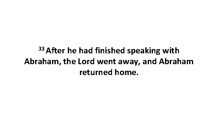 33 After he had finished speaking with Abraham, the Lord went away, and Abraham 33 After he had finished speaking with Abraham, the Lord went away, and Abraham