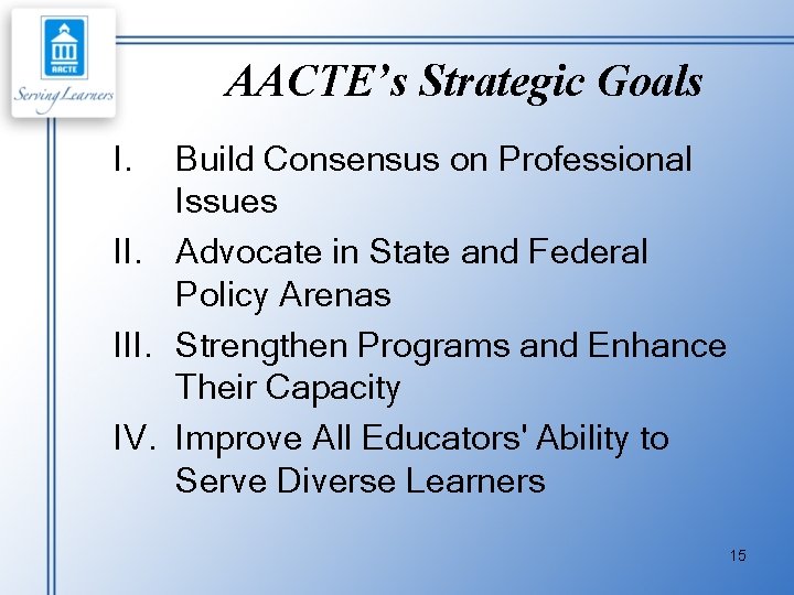 AACTE’s Strategic Goals I. Build Consensus on Professional Issues II. Advocate in State and