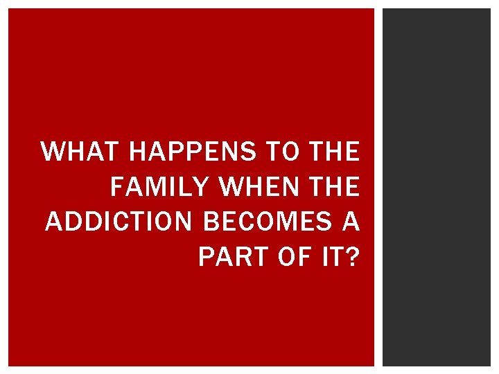 WHAT HAPPENS TO THE FAMILY WHEN THE ADDICTION BECOMES A PART OF IT? 