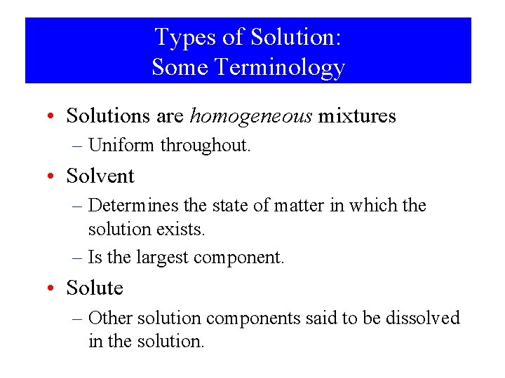 Types of Solution: Some Terminology • Solutions are homogeneous mixtures – Uniform throughout. •