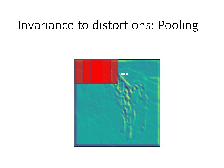 Invariance to distortions: Pooling … Invariance to distortions: Pooling …