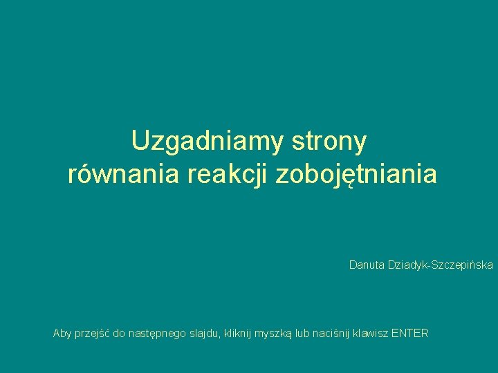 Uzgadniamy strony równania reakcji zobojętniania Danuta Dziadyk-Szczepińska Aby przejść do następnego slajdu, kliknij myszką