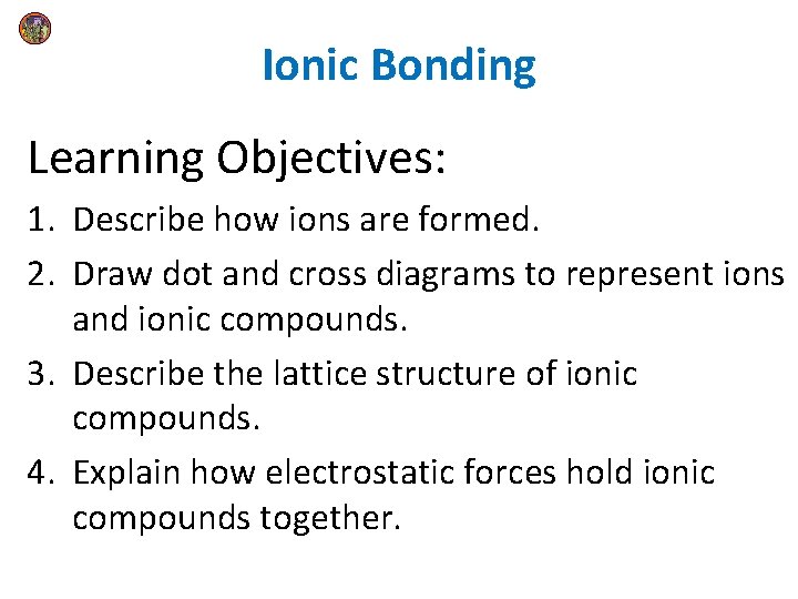 Ionic Bonding Learning Objectives: 1. Describe how ions are formed. 2. Draw dot and