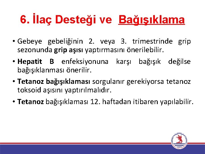 6. İlaç Desteği ve Bağışıklama • Gebeye gebeliğinin 2. veya 3. trimestrinde grip sezonunda