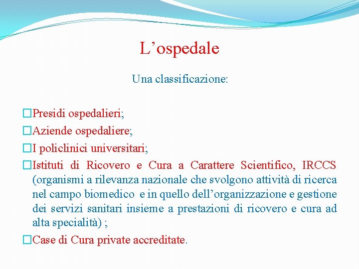 L’ospedale Una classificazione: �Presidi ospedalieri; �Aziende ospedaliere; �I policlinici universitari; �Istituti di Ricovero e