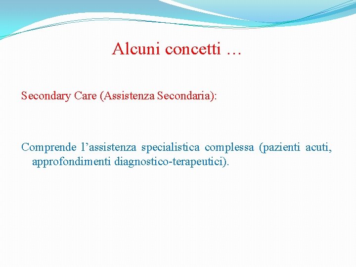 Alcuni concetti … Secondary Care (Assistenza Secondaria): Comprende l’assistenza specialistica complessa (pazienti acuti, approfondimenti