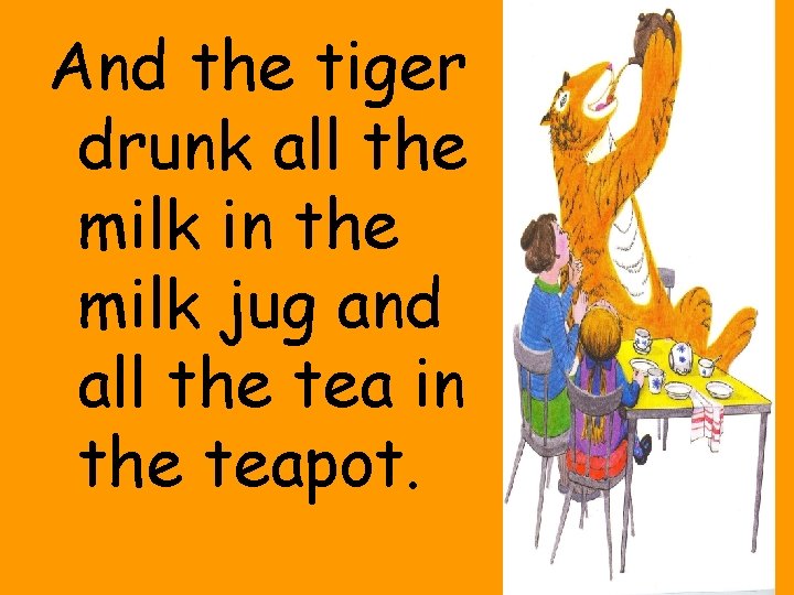 And the tiger drunk all the milk in the milk jug and all the