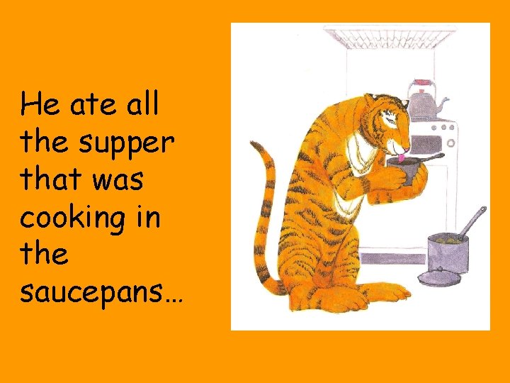 He ate all the supper that was cooking in the saucepans… 